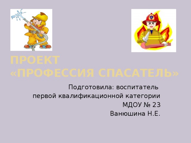 Проект  «Профессия спасатель» Подготовила: воспитатель первой квалификационной категории МДОУ № 23 Ванюшина Н.Е. 