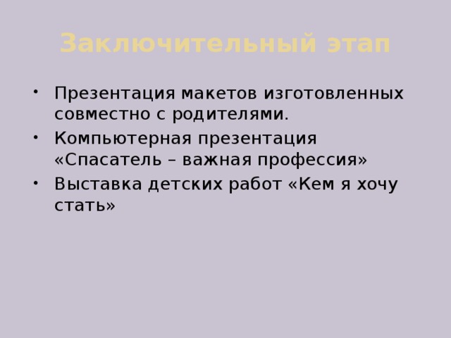 Заключительный этап Презентация макетов изготовленных совместно с родителями. Компьютерная презентация «Спасатель – важная профессия» Выставка детских работ «Кем я хочу стать» 