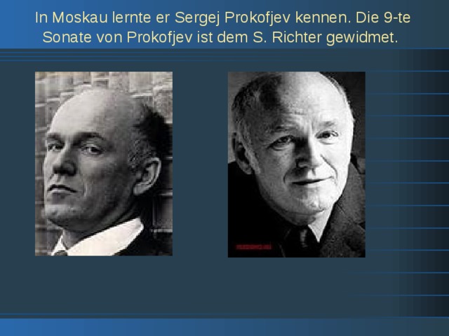 In Moskau lernte er Sergej Prokofjev kennen. Die 9-te Sonate von Prokofjev ist dem S. Richter gewidmet.  