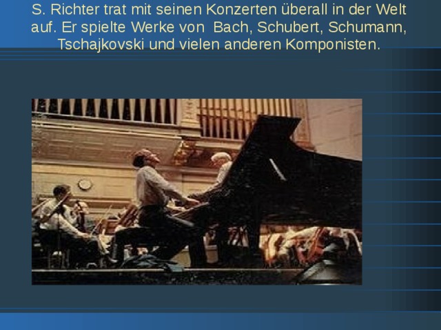 S. Richter trat mit seinen Konzerten überall in der Welt auf. Er spielte Werke von Bach, Schubert, Schumann, Tschajkovski und vielen anderen Komponisten. 