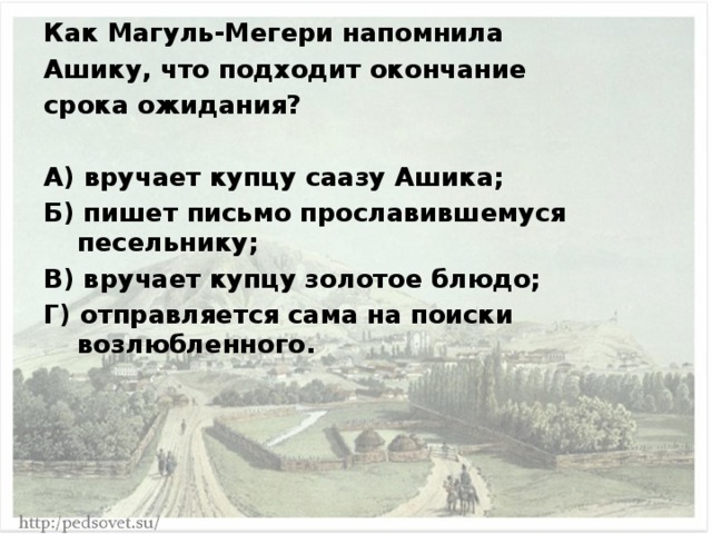 Как Магуль-Мегери напомнила Ашику, что подходит окончание срока ожидания?  А) вручает купцу саазу Ашика; Б) пишет письмо прославившемуся песельнику; В) вручает купцу золотое блюдо; Г) отправляется сама на поиски возлюбленного. 