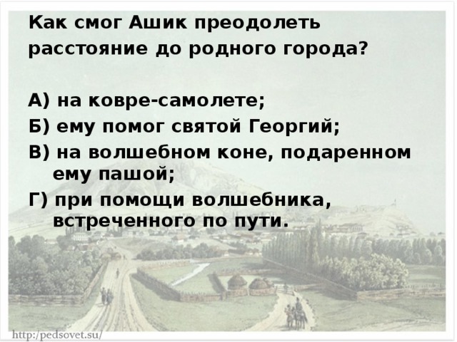 Как смог Ашик преодолеть расстояние до родного города?  А) на ковре-самолете; Б) ему помог святой Георгий; В) на волшебном коне, подаренном ему пашой; Г) при помощи волшебника, встреченного по пути. 