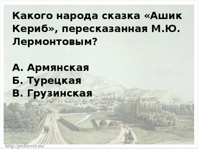 Какого народа сказка «Ашик Кериб», пересказанная М.Ю. Лермонтовым?  А. Армянская Б. Турецкая В. Грузинская 