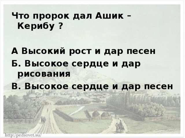 Что пророк дал Ашик –Керибу ?  А Высокий рост и дар песен Б. Высокое сердце и дар рисования В. Высокое сердце и дар песен 