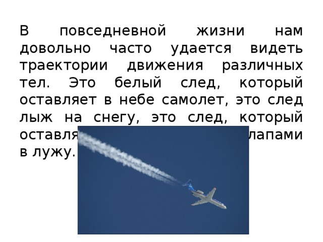 В повседневной жизни нам довольно часто удается видеть траектории движения различных тел. Это белый след, который оставляет в небе самолет, это след лыж на снегу, это след, который оставляет собака, попавшая лапами в лужу. 