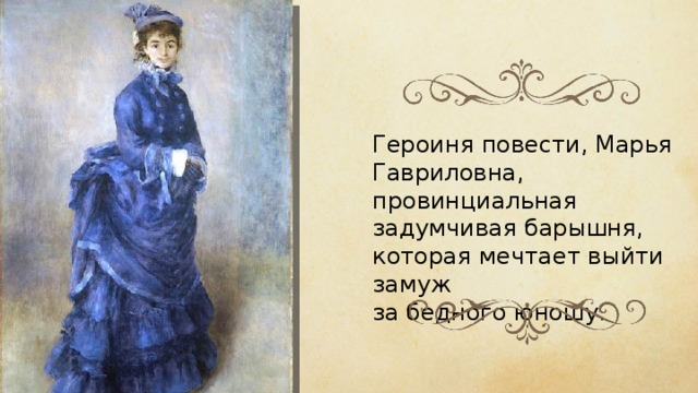 Героиня повести, Марья Гавриловна, провинциальная задумчивая барышня, которая мечтает выйти замуж за бедного юношу. 