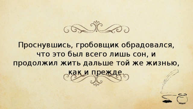 Проснувшись, гробовщик обрадовался, что это был всего лишь сон, и продолжил жить дальше той же жизнью, как и прежде. 