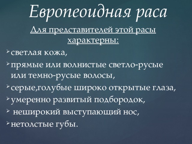 Европеоидная раса Для представителей этой расы характерны: светлая кожа, прямые или волнистые светло-русые или темно-русые волосы, серые,голубые широко открытые глаза, умеренно развитый подбородок,  неширокий выступающий нос, нетолстые губы. 