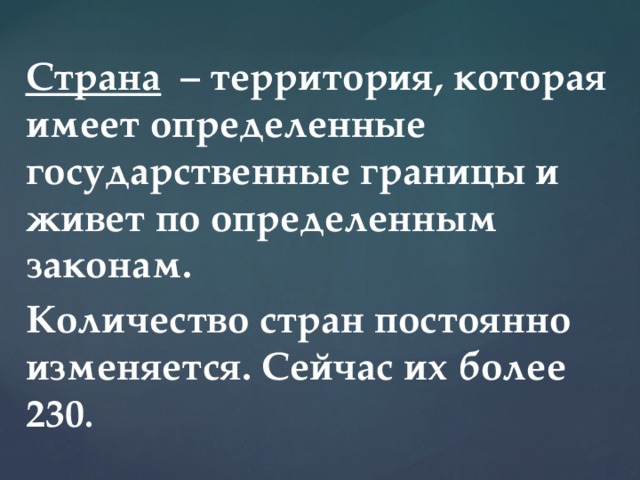 Страна – территория, которая имеет определенные государственные границы и живет по определенным законам. Количество стран постоянно изменяется. Сейчас их более 230 . 