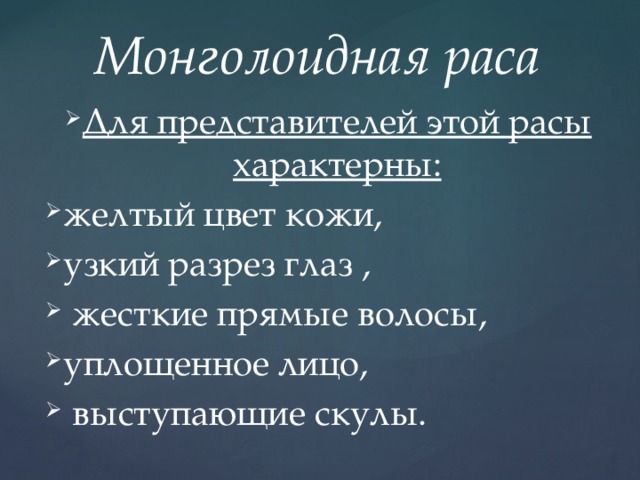 Монголоидная раса Для представителей этой расы характерны: желтый цвет кожи, узкий разрез глаз ,  жесткие прямые волосы, уплощенное лицо,  выступающие скулы. 