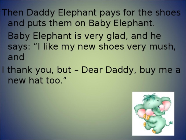 Then Daddy Elephant pays for the shoes and puts them on Baby Elephant.  Baby Elephant is very glad, and he says: “I like my new shoes very mush, and I thank you, but – Dear Daddy, buy me a new hat too.” 
