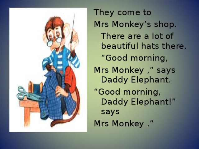 They come to Mrs Monkey’s shop.  There are a lot of beautiful hats there.  “ Good morning, Mrs Monkey ,” says Daddy Elephant. “ Good morning, Daddy Elephant!” says Mrs Monkey .” 