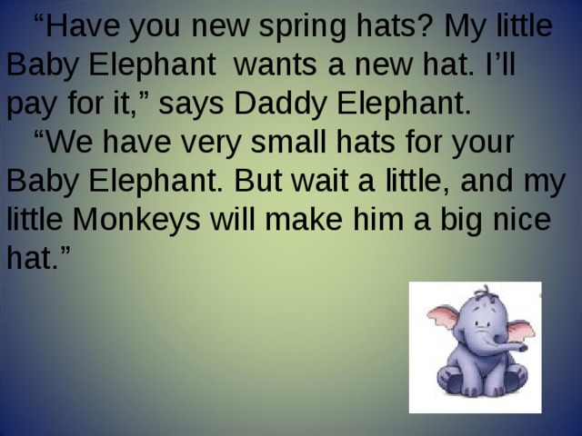 “ Have you new spring hats? My little Baby Elephant wants a new hat. I’ll pay for it,” says Daddy Elephant. “ We have very small hats for your Baby Elephant. But wait a little, and my little Monkeys will make him a big nice hat.” 