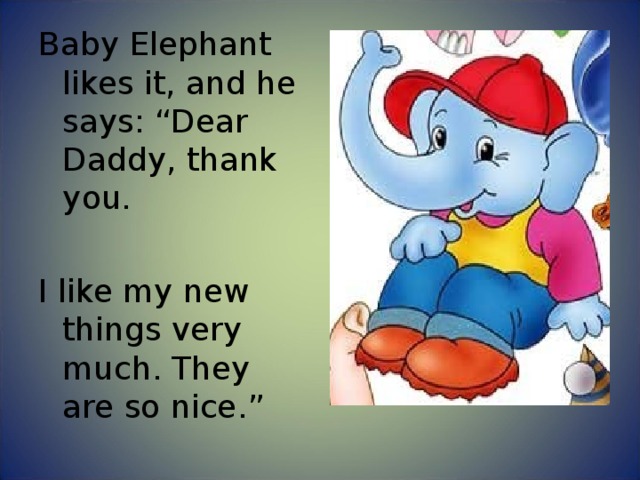Baby Elephant likes it, and he says: “Dear Daddy, thank you. I like my new things very much. They are so nice.” 