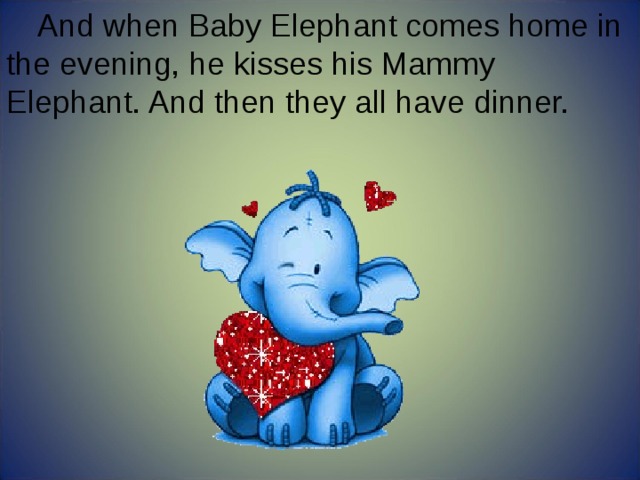 And when Baby Elephant comes home in the evening, he kisses his Mammy Elephant. And then they all have dinner. 