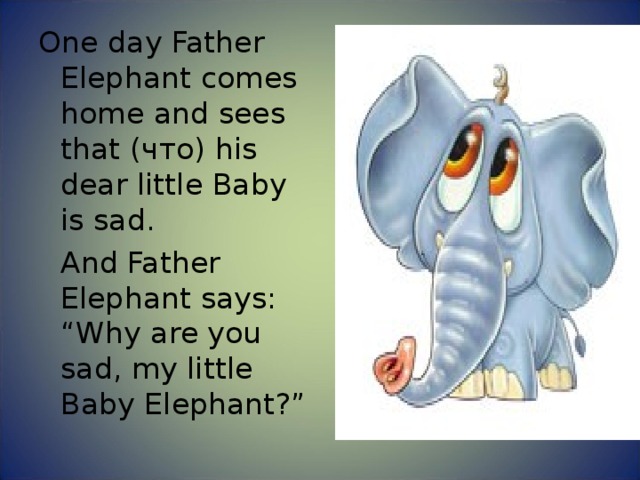 One day Father Elephant comes home and sees that ( что ) his dear little Baby is sad.  And Father Elephant says: “Why are you sad, my little Baby Elephant?” 