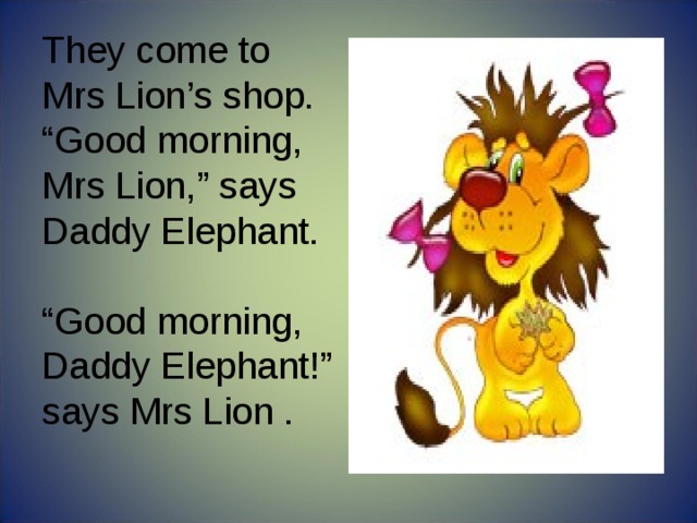 They come to Mrs Lion’s shop. “ Good morning, Mrs Lion,” says Daddy Elephant. “ Good morning, Daddy Elephant!” says Mrs Lion . 