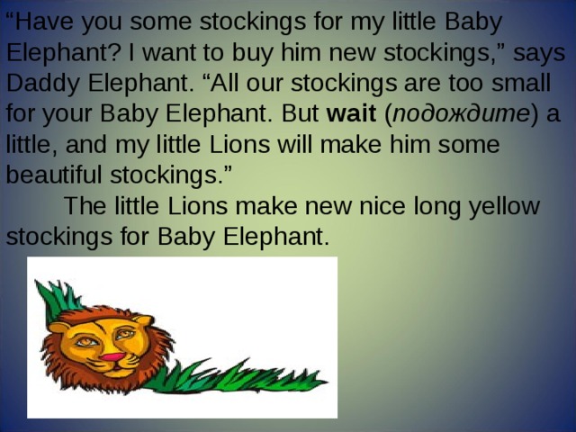 “ Have you some stockings for my little Baby Elephant? I want to buy him new stockings,” says Daddy Elephant. “All our stockings are too small for your Baby Elephant. But wait ( подождите ) a little, and my little Lions will make him some beautiful stockings.”  The little Lions make new nice long yellow stockings for Baby Elephant. 