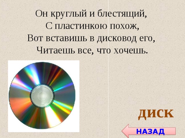Он круглый и блестящий, С пластинкою похож, Вот вставишь в дисковод его, Читаешь все, что хочешь. диск НАЗАД 