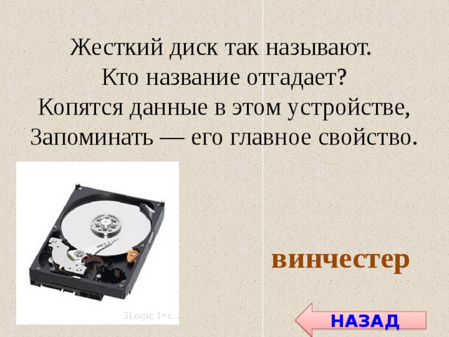 Жесткий диск так называют. Кто название отгадает? Копятся данные в этом устройстве, Запоминать — его главное свойство. винчестер НАЗАД 