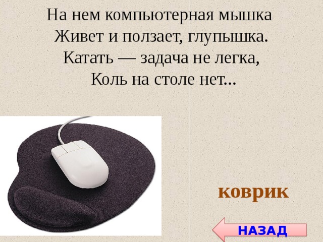 На нем компьютерная мышка Живет и ползает, глупышка. Катать — задача не легка,  Коль на столе нет... коврик НАЗАД 