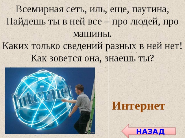 Всемирная сеть, иль, еще, паутина, Найдешь ты в ней все – про людей, про машины. Каких только сведений разных в ней нет! Как зовется она, знаешь ты? Интернет НАЗАД 