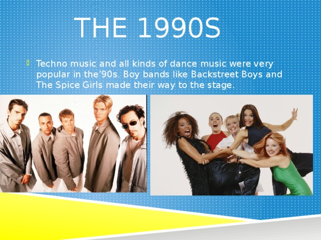 The 1990s Techno music and all kinds of dance music were very popular in the’90s. Boy bands like Backstreet Boys and The Spice Girls made their way to the stage. 