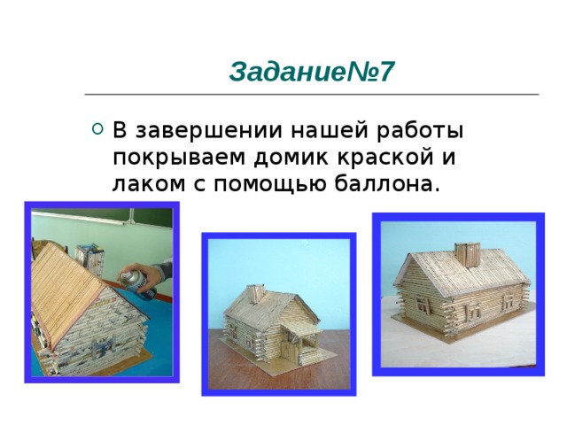 Задание№7 В завершении нашей работы покрываем домик краской и лаком с помощью баллона. 