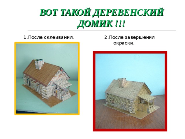 ВОТ ТАКОЙ ДЕРЕВЕНСКИЙ ДОМИК !!! 1.После склеивания. 2.После завершения  окраски. 