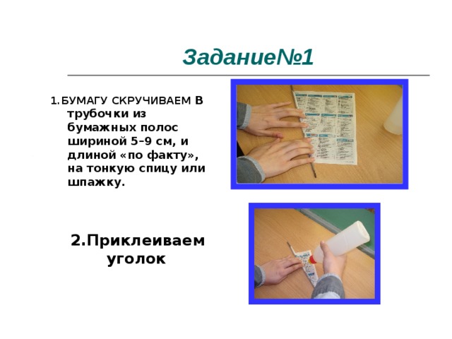 Задание№1 1.БУМАГУ СКРУЧИВАЕМ В трубочки из бумажных полос шириной 5–9 см, и длиной «по факту», на тонкую спицу или шпажку.  2.Приклеиваем уголок 