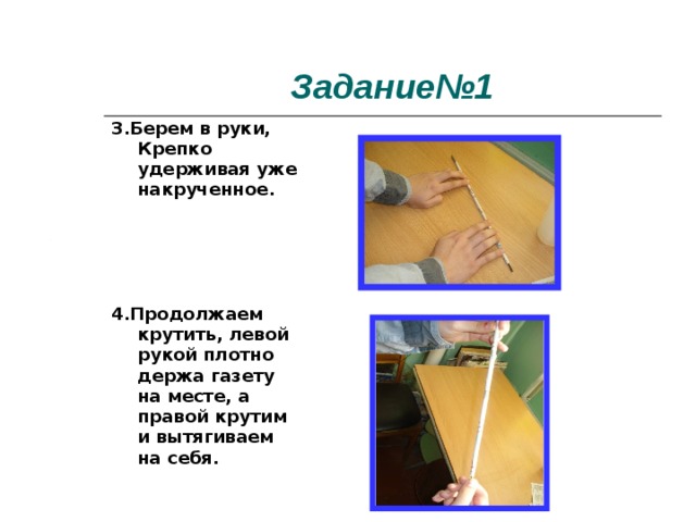 Задание№1 3.Берем в руки, Крепко удерживая уже накрученное.     4.Продолжаем крутить, левой рукой плотно держа газету на месте, а правой крутим и вытягиваем на себя. 