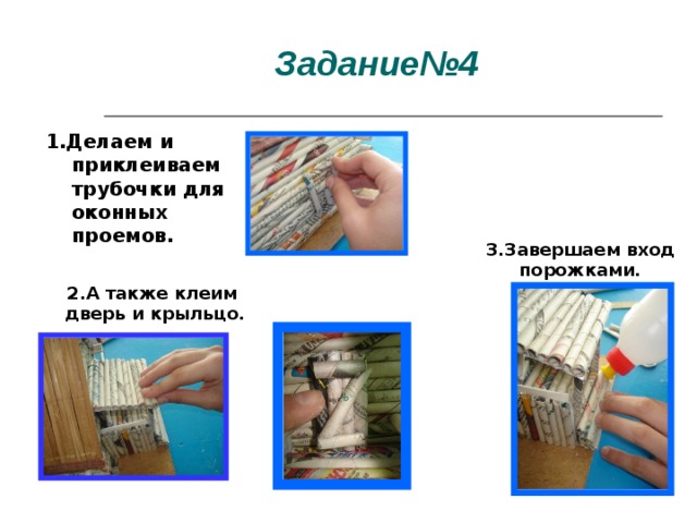 Задание№4 1.Делаем и приклеиваем трубочки для оконных проемов. 3.Завершаем вход порожками. 2.А также клеим дверь и крыльцо. 