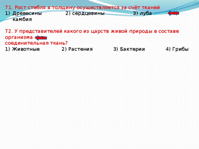 71. Рост стебля в толщину осуществляется за счёт тканей Древесины 2) сердцевины 3) луба 4) камбия 72. У представителей какого из царств живой природы в составе организма есть соединительная ткань? 1) Животные 2) Растения 3) Бактерии 4) Грибы 