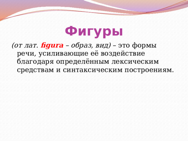 Фигуры (от лат. figura – образ, вид) – это формы речи, усиливающие её воздействие благодаря определённым лексическим средствам и синтаксическим построениям. 