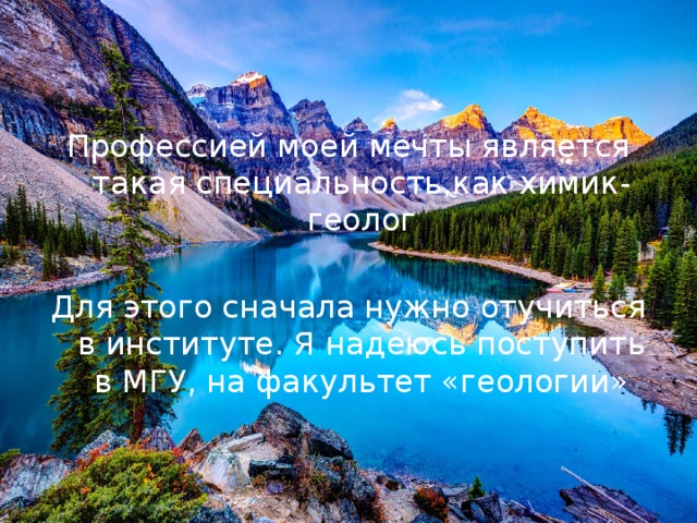 Профессией моей мечты является такая специальность,как химик-геолог Для этого сначала нужно отучиться в институте. Я надеюсь поступить в МГУ, на факультет «геологии» 