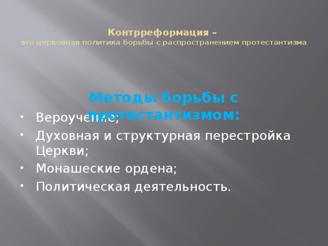  Контрреформация –  это церковная политика борьбы с распространением протестантизма  Методы борьбы с протестантизмом: Вероучение; Духовная и структурная перестройка Церкви; Монашеские ордена; Политическая деятельность. 