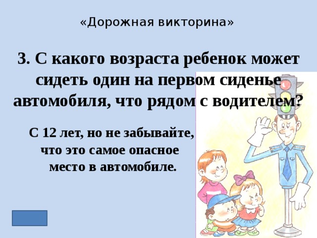 «Дорожная викторина» 3. С какого возраста ребенок может сидеть один на первом сиденье автомобиля, что рядом с водителем? С 12 лет, но не забывайте, что это самое опасное место в автомобиле. 