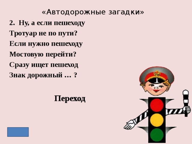 «Автодорожные загадки» 2. Ну, а если пешеходу Тротуар не по пути? Если нужно пешеходу Мостовую перейти? Сразу ищет пешеход Знак дорожный … ? Переход 