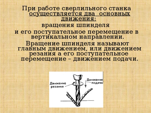 При работе сверлильного станка осуществляется два основных движения:  вращения шпинделя и его поступательное перемещение в вертикальном направлении.  Вращение шпинделя называют главным движением, или движением резания а его поступательное перемещение – движением подачи. 