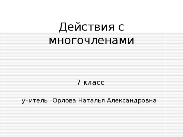 Действия с многочленами  7 класс учитель –Орлова Наталья Александровна 