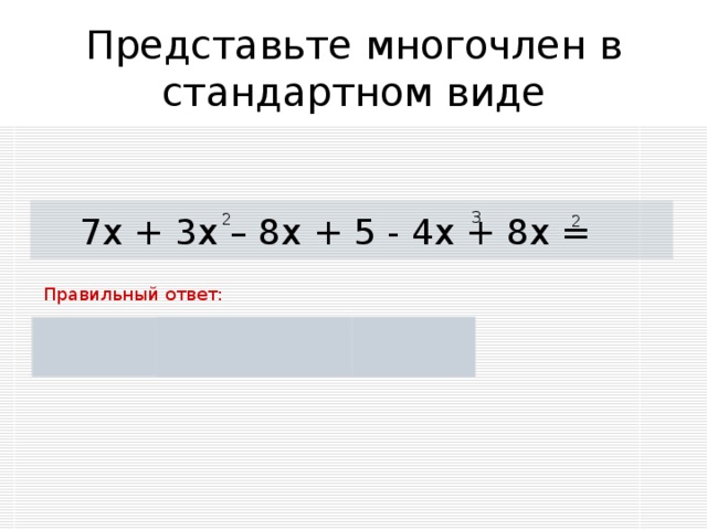 Представьте многочлен в стандартном виде 3 7х + 3х – 8х + 5 - 4х + 8х = 2 2 Правильный ответ: 3 - х + 5 + 11х - 4х 2 