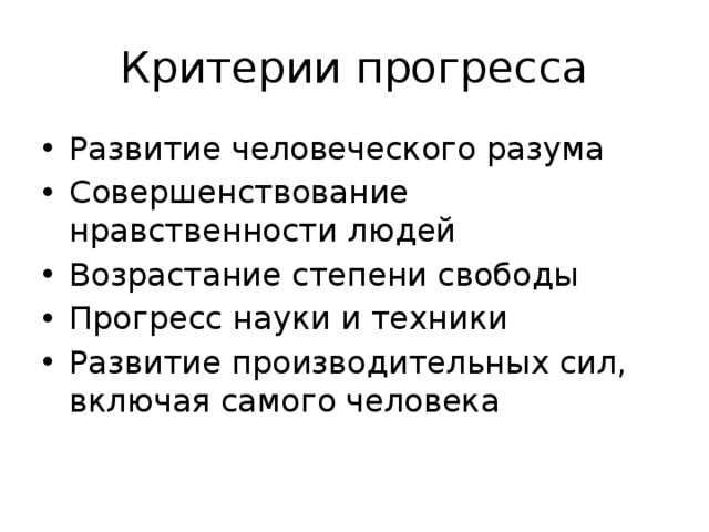 Критерии прогресса Развитие человеческого разума Совершенствование нравственности людей Возрастание степени свободы Прогресс науки и техники Развитие производительных сил, включая самого человека 