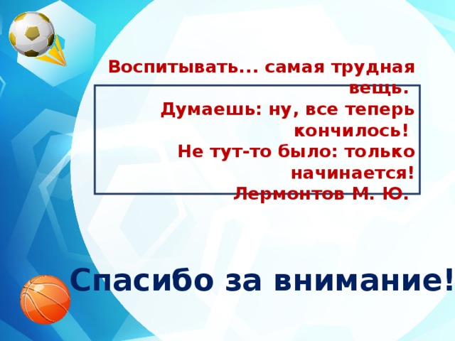  Воспитывать... самая трудная вещь. Думаешь: ну, все теперь кончилось! Не тут-то было: только начинается!  Лермонтов М. Ю.    Спасибо за внимание!!! 