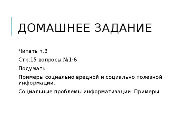 Домашнее задание Читать п.3 Стр.15 вопросы №1-6 Подумать: Примеры социально вредной и социально полезной информации. Социальные проблемы информатизации. Примеры. 