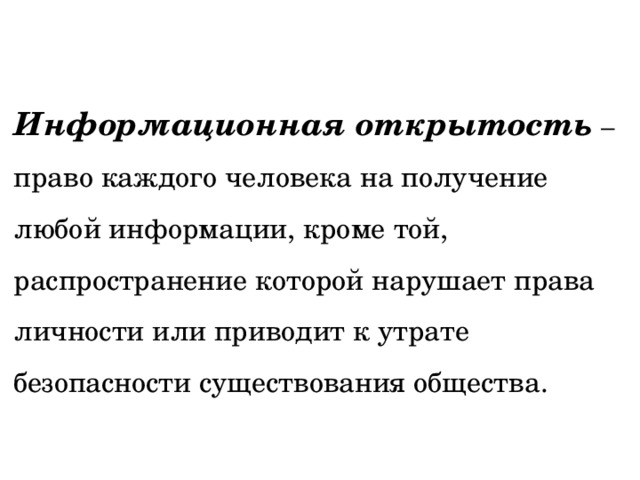 Информационная открытость – право каждого человека на получение любой информации, кроме той, распространение которой нарушает права личности или приводит к утрате безопасности существования общества. 