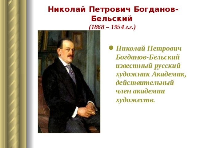 Николай Петрович Богданов-Бельский  (1868 – 1954 г.г.)  Николай Петрович Богданов-Бельский известный русский художник Академик, действительный член академии художеств. 