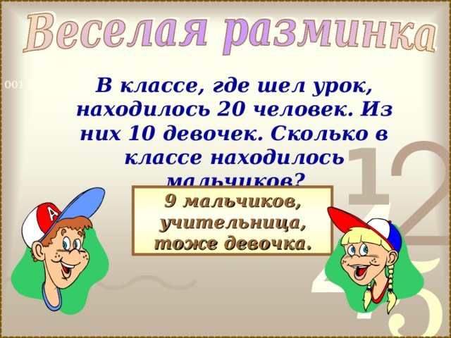 В классе, где шел урок, находилось 20 человек. Из них 10 девочек. Сколько в классе находилось мальчиков? 9 мальчиков, учительница, тоже девочка. 