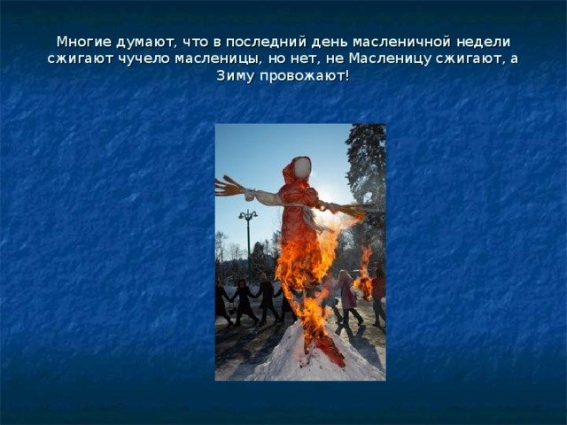 Многие думают, что в последний день масленичной недели сжигают чучело масленицы, но нет, не Масленицу сжигают, а Зиму провожают!   