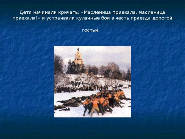 Дети начинали кричать: «Масленица приехала, масленица приехала!» и устраивали кулачные бои в честь приезда дорогой гостьи. 