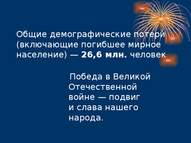 Общие демографические потери (включающие погибшее мирное население) — 26,6 млн. человек  Победа в Великой Отечественной войне — подвиг и слава нашего народа. 